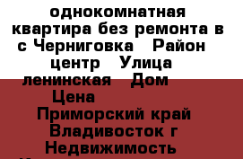 однокомнатная квартира без ремонта в с.Черниговка › Район ­ центр › Улица ­ ленинская › Дом ­ 67 › Цена ­ 1 000 000 - Приморский край, Владивосток г. Недвижимость » Квартиры продажа   . Приморский край,Владивосток г.